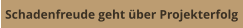 Schadenfreude geht über Projekterfolg